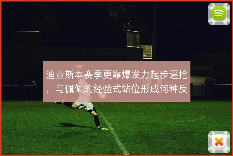 迪亚斯本赛季更靠爆发力起步逼抢，与佩佩的经验式站位形成何种反差