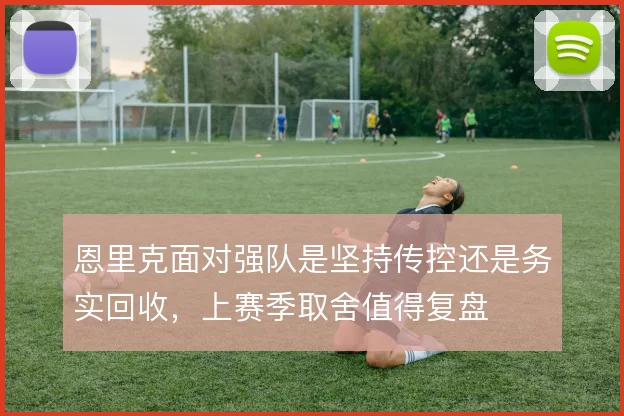 恩里克面对强队是坚持传控还是务实回收，上赛季取舍值得复盘