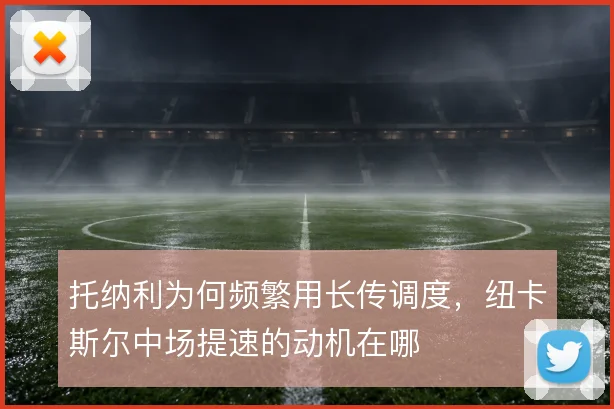 托纳利为何频繁用长传调度，纽卡斯尔中场提速的动机在哪