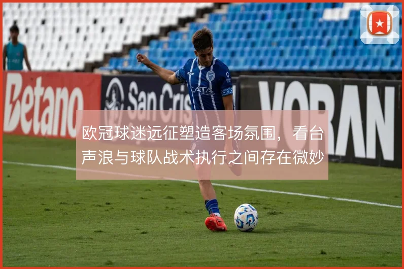 欧冠球迷远征塑造客场氛围，看台声浪与球队战术执行之间存在微妙关联