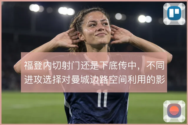 福登内切射门还是下底传中，不同进攻选择对曼城边路空间利用的影响