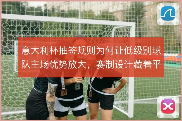 意大利杯抽签规则为何让低级别球队主场优势放大，赛制设计藏着平衡考量
