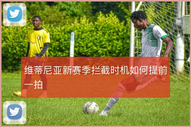 维蒂尼亚新赛季拦截时机如何提前一拍