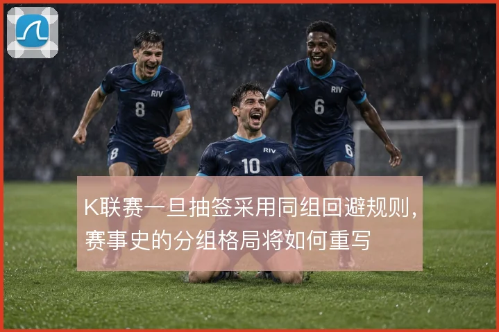 K联赛一旦抽签采用同组回避规则,赛事史的分组格局将如何重写