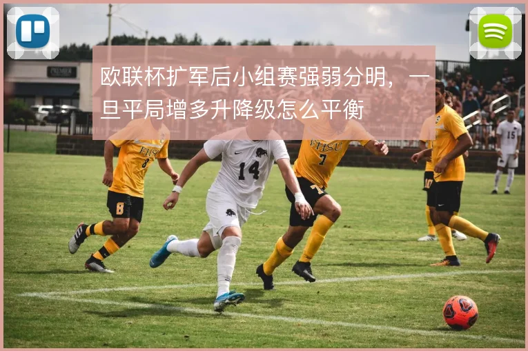 欧联杯扩军后小组赛强弱分明，一旦平局增多升降级怎么平衡