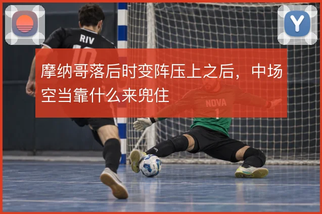 摩纳哥落后时变阵压上之后，中场空当靠什么来兜住