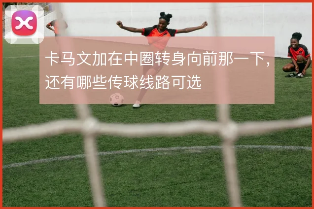 卡马文加在中圈转身向前那一下,还有哪些传球线路可选