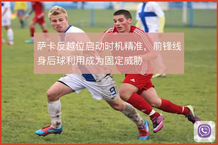 萨卡反越位启动时机精准，前锋线身后球利用成为固定威胁