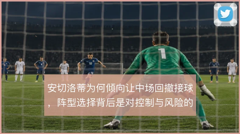 安切洛蒂为何倾向让中场回撤接球，阵型选择背后是对控制与风险的权衡