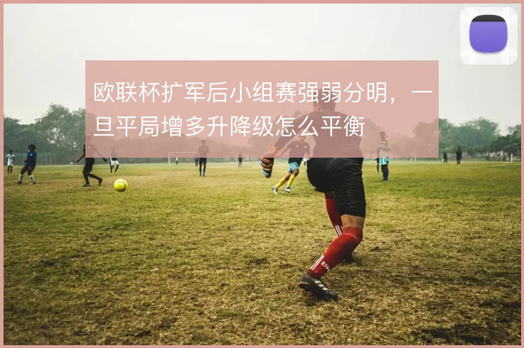 欧联杯扩军后小组赛强弱分明，一旦平局增多升降级怎么平衡