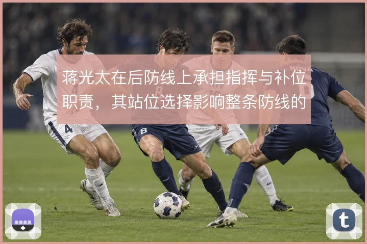 蒋光太在后防线上承担指挥与补位职责，其站位选择影响整条防线的协同质量