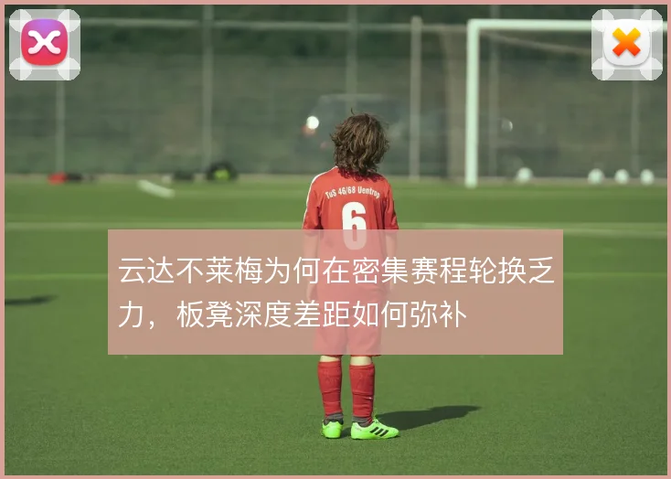 云达不莱梅为何在密集赛程轮换乏力，板凳深度差距如何弥补