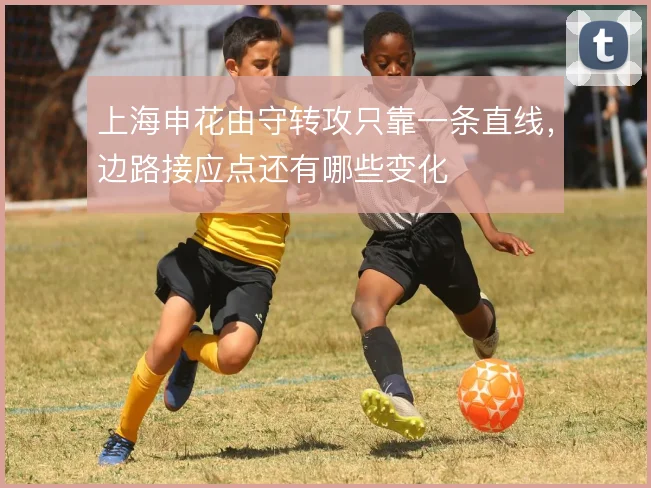 上海申花由守转攻只靠一条直线，边路接应点还有哪些变化